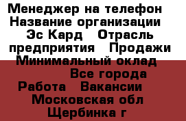 Менеджер на телефон › Название организации ­ Эс-Кард › Отрасль предприятия ­ Продажи › Минимальный оклад ­ 25 000 - Все города Работа » Вакансии   . Московская обл.,Щербинка г.